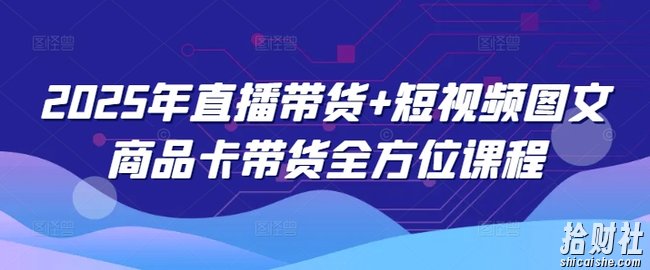2025年直播带货+短视频图文商品卡带货全方位课程（更新4月）