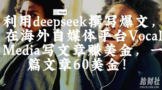 出海搞钱!利用deepseek撰写爆文,在海外自媒体平台Vocal Media写文章挣美金,一篇文章60刀