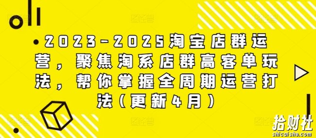 2023-2025淘宝店群运营,聚焦淘系店群高客单玩法,帮你掌握全周期运营打法(更新4月)