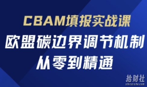 CBAM填报实战课,欧盟碳边界调节机制,从零到精通