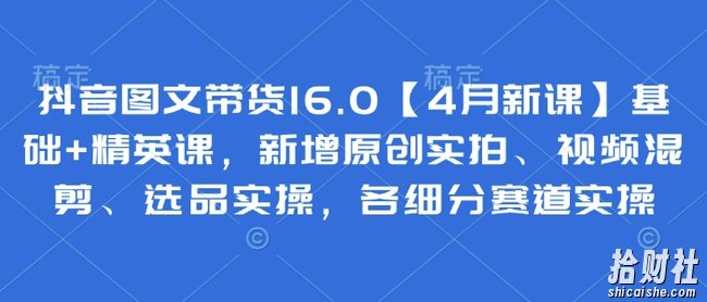 抖音图文带货16.0【4月新课】基础+精英课,新增原创实拍、视频混剪、选品实操,各细分赛道实操