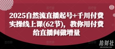 2025自然流直播起号+千川付费实操线上课(62节),教你用付费给直播间做增量