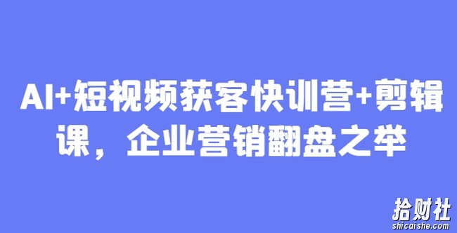 AI+短视频获客快训营+剪辑课,企业营销翻盘之举