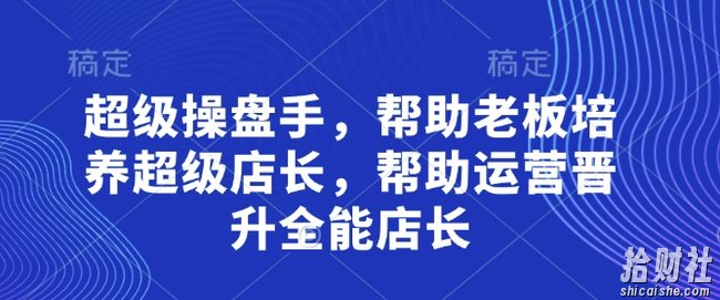 超级操盘手,帮助老板培养超级店长,帮助运营晋升全能店长