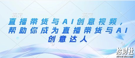 直播带货与AI创意视频,帮助你成为直播带货与AI创意达人