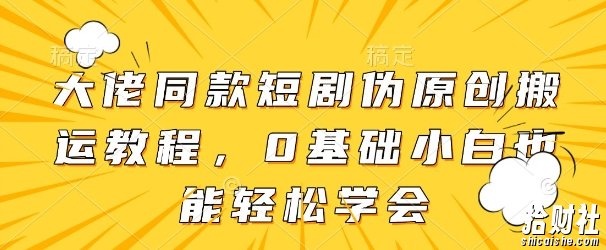 大佬同款短剧伪原创搬运方法,0基础小白也能轻松学会