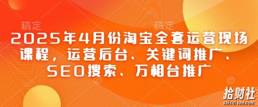 2025年4月份淘宝全套运营现场课程，运营后台、关键词推广、SEO搜索、万相台推广