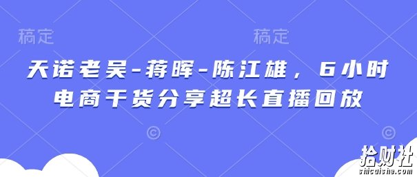 天诺老吴-蒋晖-陈江雄，6小时电商干货分享超长直播回放