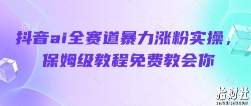 抖音ai全赛道暴力涨粉实操，保姆级教程免费教会你