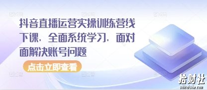 抖音直播运营实操训练营线下课,全面系统学习,面对面解决账号问题