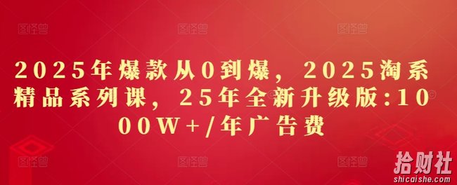 2025年爆款从0到爆,2025淘系精品系列课,25年全新升级版:1000W+1年广告费