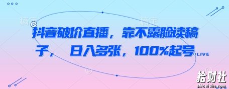 抖音破价直播,靠不露脸读稿子, 日入多张,100%起号