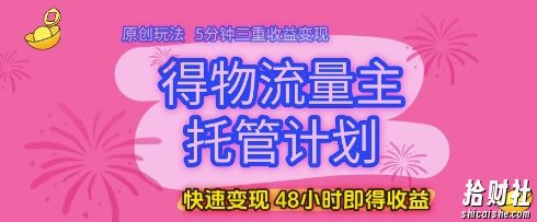 得物流量主托管计划,原创玩法,5分钟三重收益变现,快速变现,48小时即得收益【揭秘】