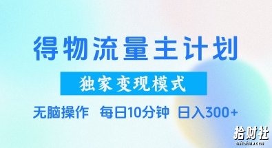 得物流量主计划,独家变现模式,轻松上手,日入3张+【揭秘】