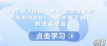 小红书3分钟一条作品精准引流创业粉300+,打造属于自己的流量帝国