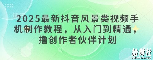2025最新抖音风景类视频手机制作教程,从入门到精通,撸创作者伙伴计划