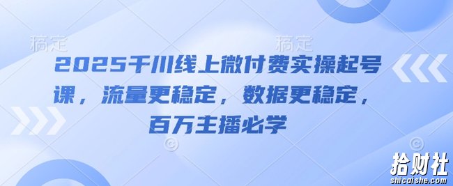 2025千川线上微付费实操起号课,流量更稳定,数据更稳定,百万主播必学