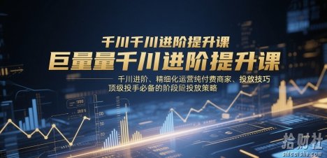 巨量千川进阶提升课，千川进阶、精细化运营纯付费商家、投放技巧、顶级投手必备的阶段性投放策略
