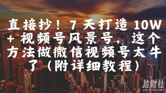 直接抄!7 天打造 10W + 视频号风景号,这个方法做微信视频号太牛了(附详细教程)