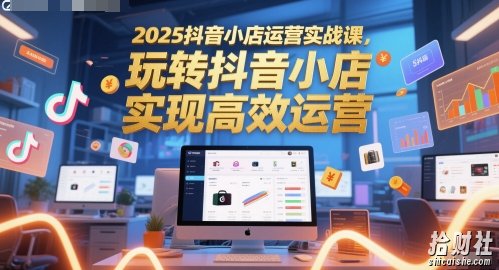 2025抖音小店运营实战课，玩转抖音小店，实现高效运营