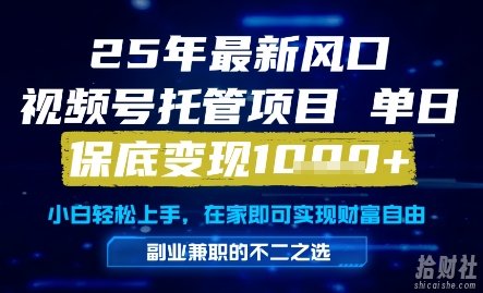 25年最新风口，视频号托管项目，单日保底变现1k+，手把手教学【揭秘】