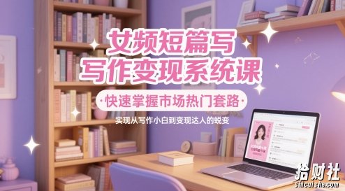 女频短篇写作变现系统课，快速掌握市场热门套路，实现从写作小白到变现达人的蜕变