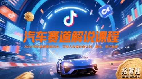 汽车赛道解说课程，2025年抖音新赛道玩法，可加入抖音伙伴计划，精选，签约独家