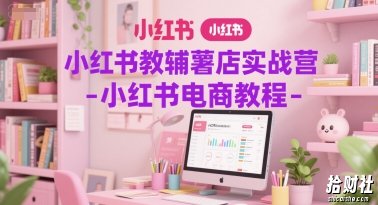 小红书教辅薯店实战营-小红书电商教程