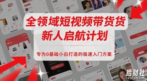 全领域短视频带货新人启航计划，专为0基础小白打造的极速入门方案