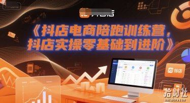 抖店电商陪跑训练营,抖音小店实操零基础到进阶