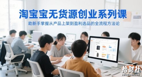 淘宝无货源创业系列课,助新手掌握从产品上架到盈利选品的全流程方法论