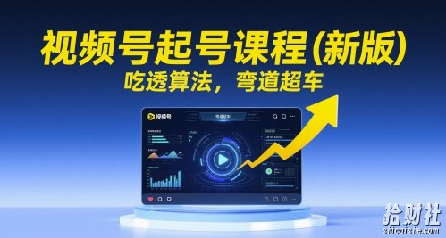 视频号起号课程（新版），吃透算法，弯道超车