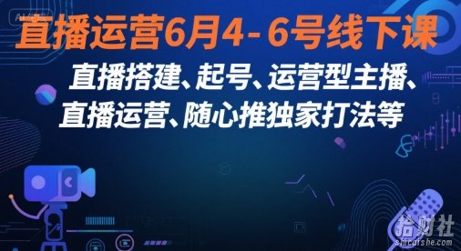 直播运营6月4-6号线下课,直播搭建、起号、运营型主播、直播运营、随心推独家打法等