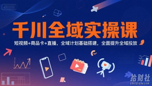 千川全域实操课,短视频+商品卡+直播,全域计划基础搭建,全面提升全域投放