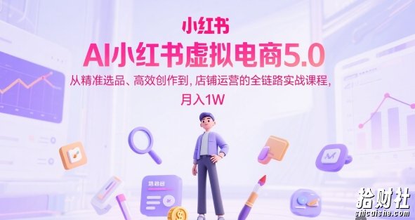 AI小红书虚拟电商5.0,从精准选品、高效创作到,店铺运营的全链路实战课程,月入1W(更新中)