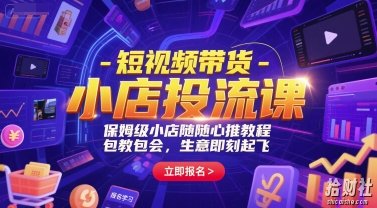 短视频带货-小店投流课,保姆级小店随心推教程,包教包会,生意即刻起飞