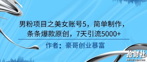男粉项目之美女账号5，简单制作，条条爆款原创，7天引流5000+