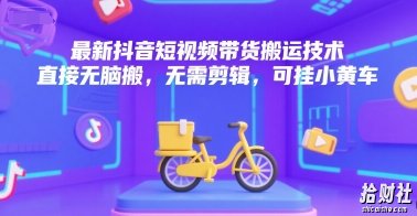 最新抖音短视频带货搬运技术，直接无脑搬，无需剪辑，可挂小黄车