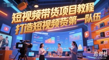 短视频带货项目教程，打造短视频带货第一队伍