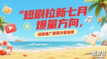 短剧拉新七月爆量方向，短剧推广暑期冲量指南
