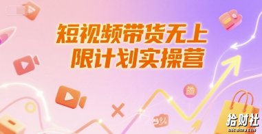 短视频带货无上限计划实操营,新人短视频带货工具流养号破播文案运营篇课程