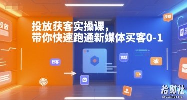 投放获客实操课,带你快速跑通新媒体买客0-1