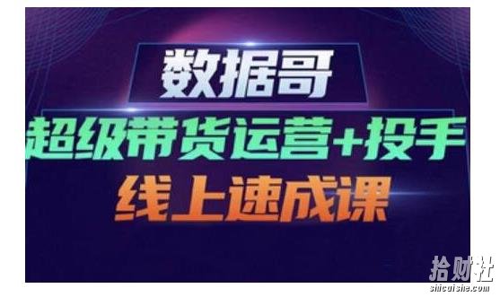 数据哥·超级带货运营+投手线上速成课，快速提升运营和熟悉学会投手技巧