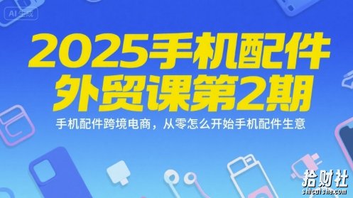2025手机配件外贸课第2期,手机配件跨境电商,从零怎么开始手机配件生意