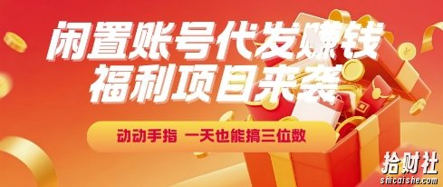 福利项目来袭,闲置账号代发挣钱,动动手指,一天也能搞三位数【揭秘】