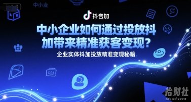 中小企业如何通过投放抖加带来精准获客变现?企业实体抖加投放精准变现秘籍