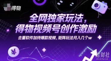 全网独家玩法，得物视频号创作激励 去重软件加持爆款视频，矩阵玩法月入几个w【揭秘】