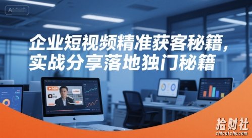 企业短视频精准获客秘籍，实战分享落地独门秘籍