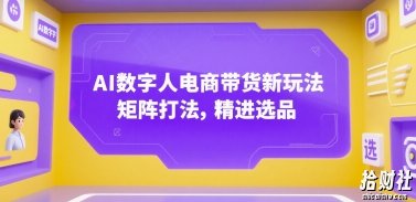 AI数字人电商带货新玩法,矩阵打法,精进选品