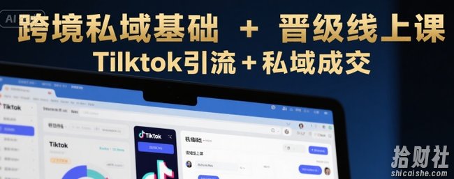 跨境私域基础+晋级线上课,Tilktok引流+私域成交